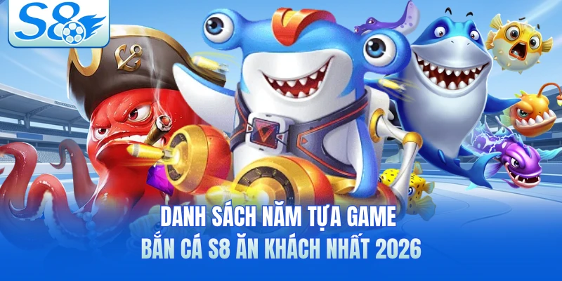 Danh sách năm tựa game bắn cá S8 ăn khách nhất 2026