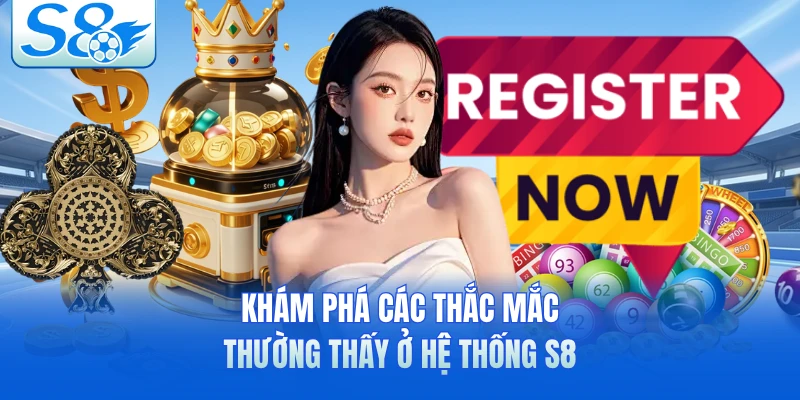 Khám phá các thắc mắc thường thấy ở hệ thống S8