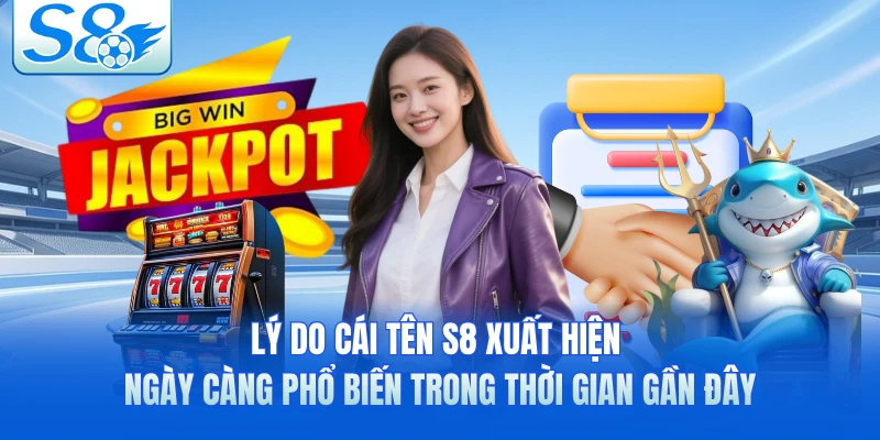 Lý do cái tên S8 xuất hiện ngày càng phổ biến trong thời gian gần đây