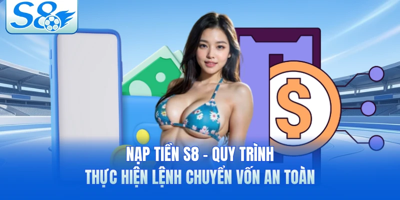 Nạp Tiền S8 - Quy Trình Thực Hiện Lệnh Chuyển Vốn An Toàn