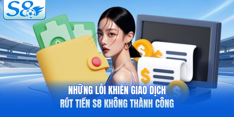 Những lỗi khiến giao dịch rút tiền S8 không thành công 