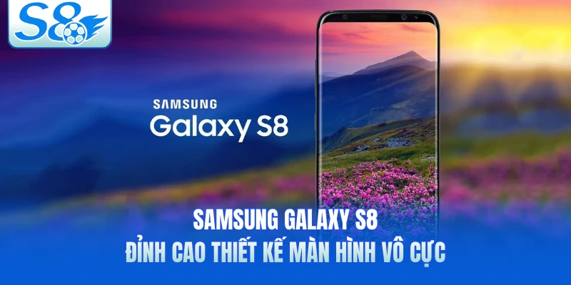 Samsung Galaxy S8 - Đỉnh Cao Thiết Kế Màn Hình Vô Cực