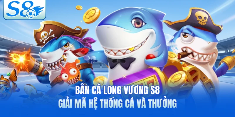 Bắn Cá Long Vương S8 - Giải Mã Hệ Thống Cá Và Thưởng 
