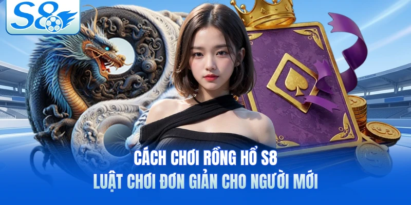 Cách Chơi Rồng Hổ S8 - Luật Chơi Đơn Giản Cho Người Mới