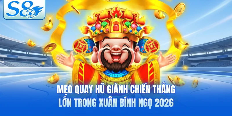 Mẹo quay hũ giành chiến thắng lớn trong Xuân Bính Ngọ 2026